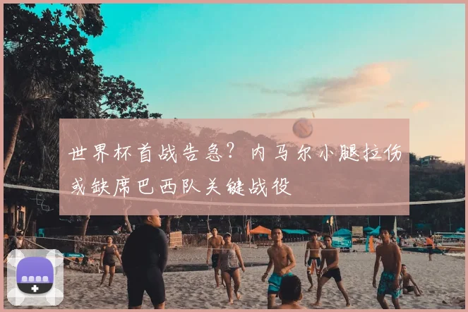 世界杯首战告急？内马尔小腿拉伤或缺席巴西队关键战役