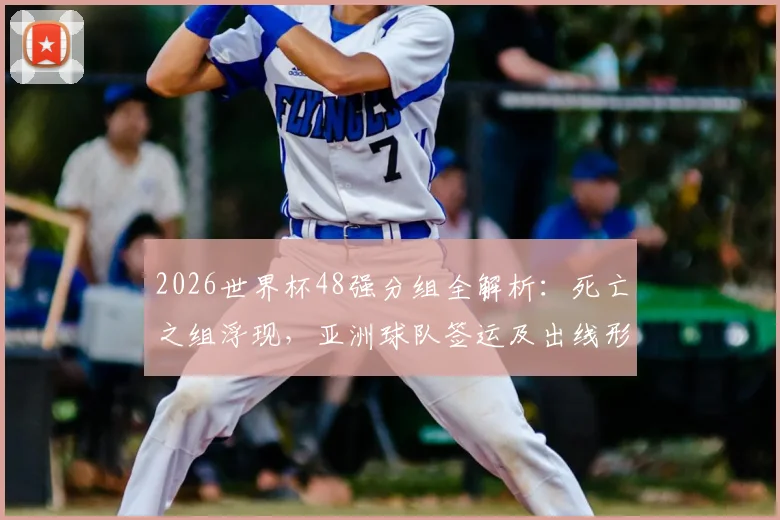 2026世界杯48强分组全解析：死亡之组浮现，亚洲球队签运及出线形势预测
