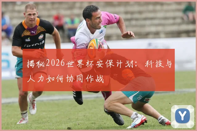 揭秘2026世界杯安保计划：科技与人力如何协同作战