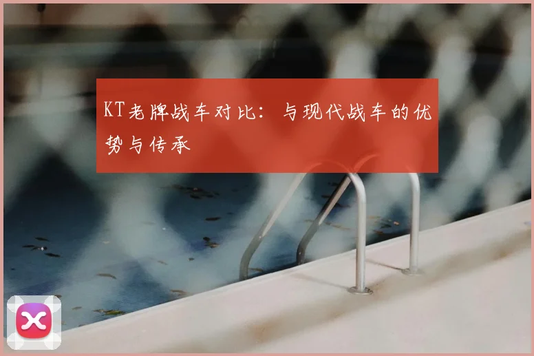 KT老牌战车对比:与现代战车的优势与传承