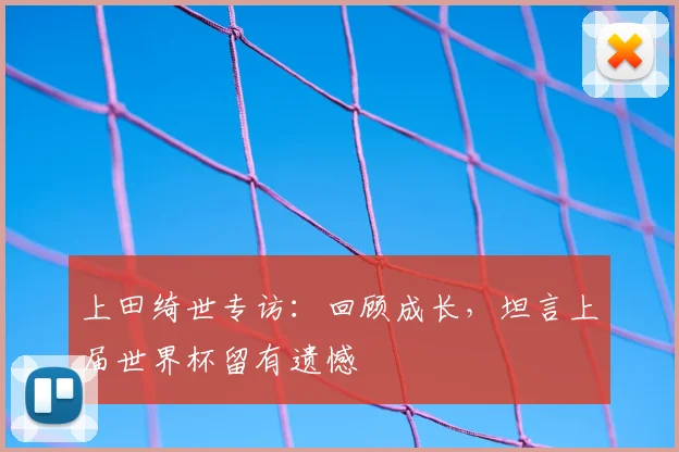 上田绮世专访：回顾成长，坦言上届世界杯留有遗憾