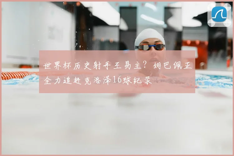 世界杯历史射手王易主？姆巴佩正全力追赶克洛泽16球纪录