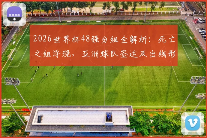2026世界杯48强分组全解析：死亡之组浮现，亚洲球队签运及出线形势预测