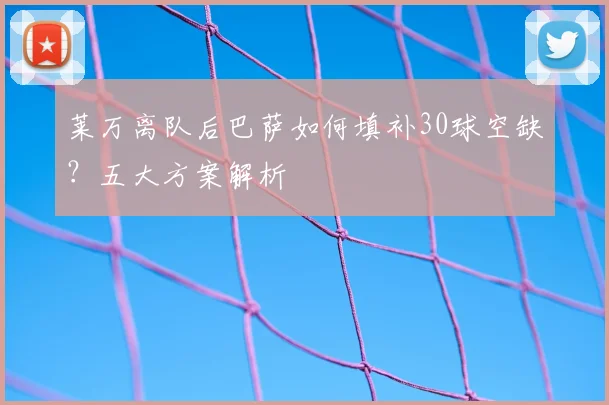 莱万离队后巴萨如何填补30球空缺?五大方案解析