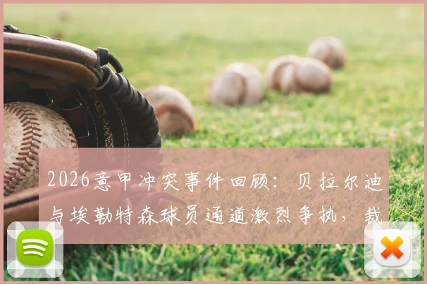 2026意甲冲突事件回顾：贝拉尔迪与埃勒特森球员通道激烈争执，裁判为何直接亮红牌罚下两人？