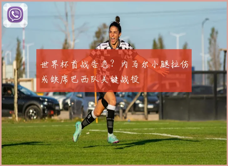 世界杯首战告急？内马尔小腿拉伤或缺席巴西队关键战役