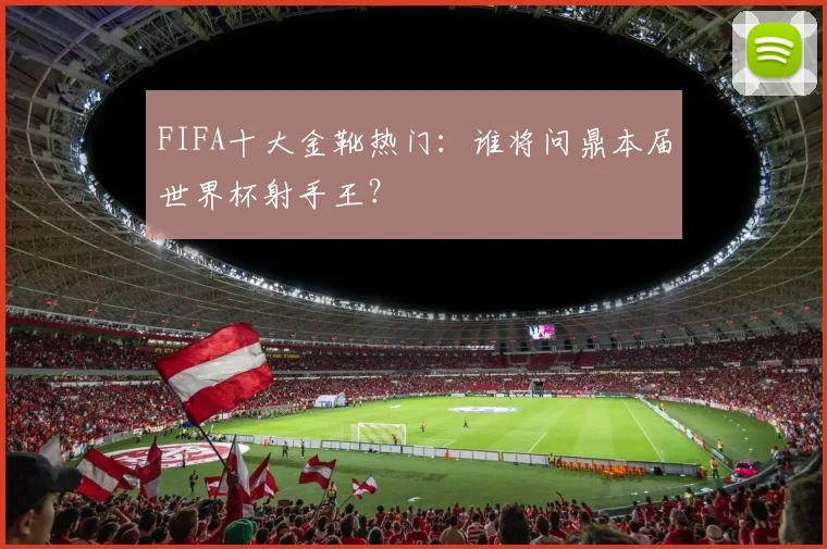 FIFA十大金靴热门:谁将问鼎本届世界杯射手王?