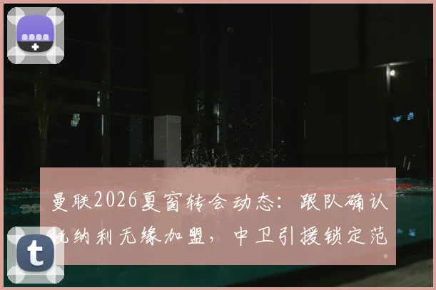 曼联2026夏窗转会动态：跟队确认托纳利无缘加盟，中卫引援锁定范德芬，深度解析红魔防线补强策略