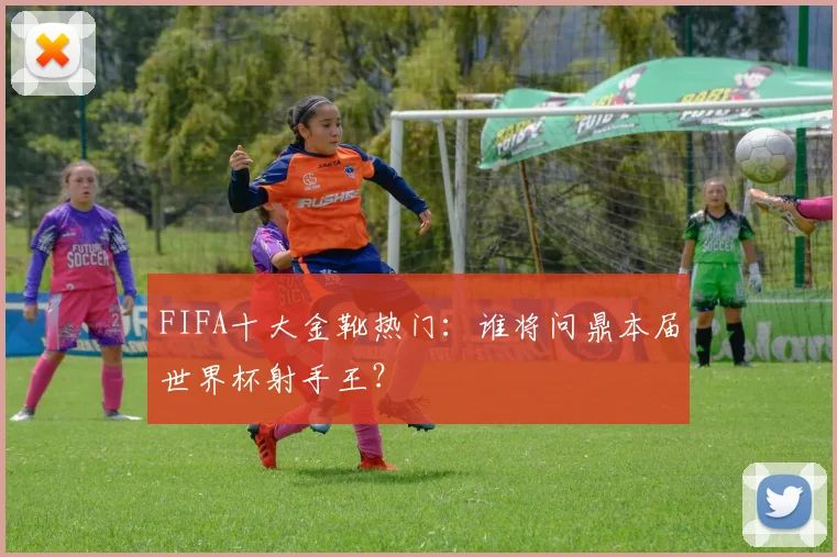 FIFA十大金靴热门：谁将问鼎本届世界杯射手王？