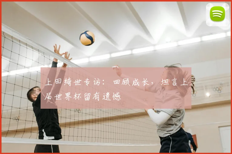 上田绮世专访:回顾成长,坦言上届世界杯留有遗憾