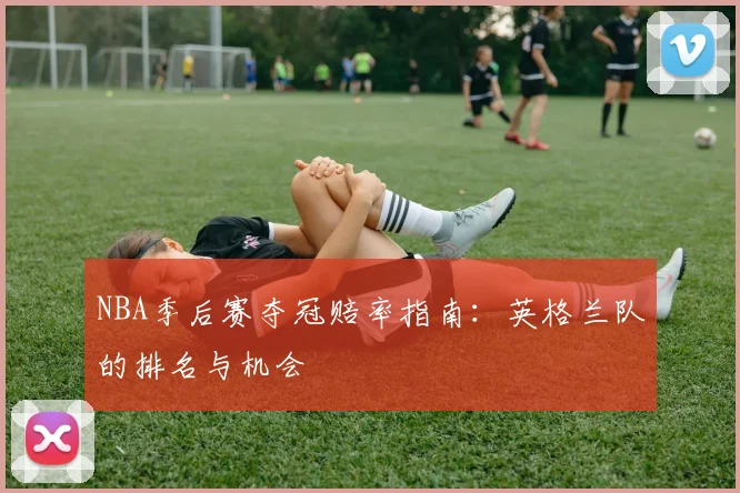 NBA季后赛夺冠赔率指南：英格兰队的排名与机会