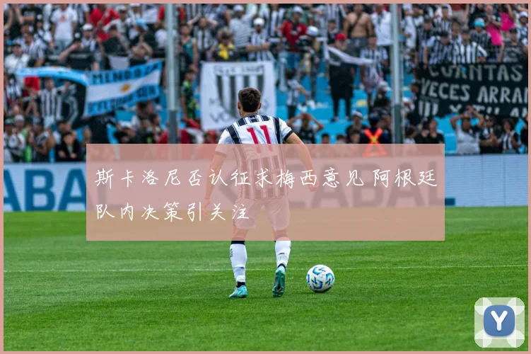斯卡洛尼否认征求梅西意见 阿根廷队内决策引关注