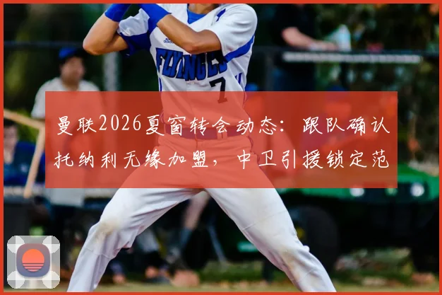 曼联2026夏窗转会动态：跟队确认托纳利无缘加盟，中卫引援锁定范德芬，深度解析红魔防线补强策略