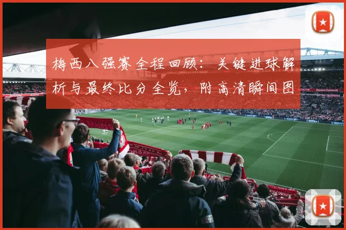 梅西八强赛全程回顾：关键进球解析与最终比分全览，附高清瞬间图集