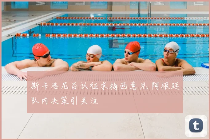 斯卡洛尼否认征求梅西意见 阿根廷队内决策引关注