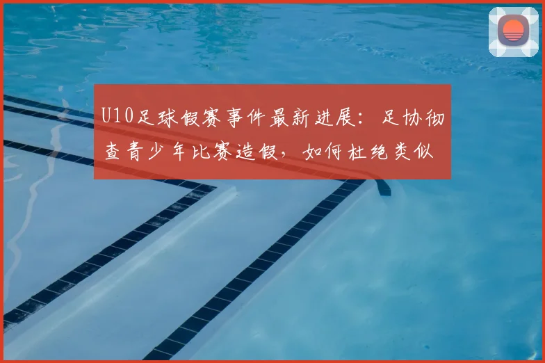 U10足球假赛事件最新进展：足协彻查青少年比赛造假，如何杜绝类似丑闻？