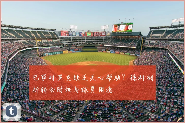 巴萨对罗克缺乏关心帮助?德科剖析转会时机与球员困境