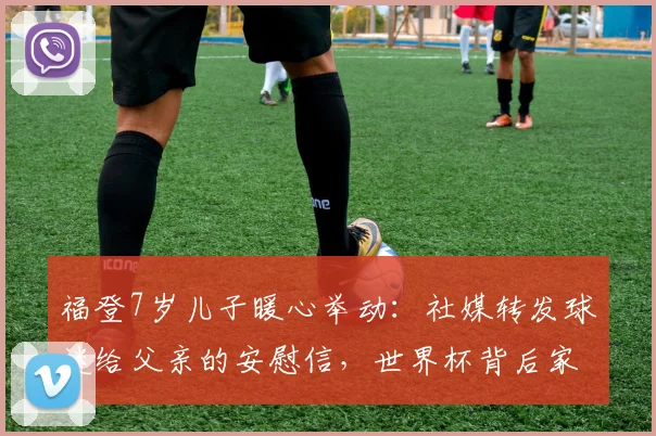 福登7岁儿子暖心举动：社媒转发球迷给父亲的安慰信，世界杯背后家庭故事