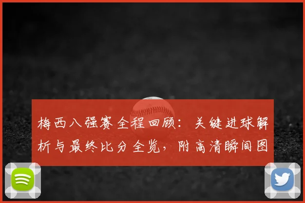 梅西八强赛全程回顾：关键进球解析与最终比分全览，附高清瞬间图集